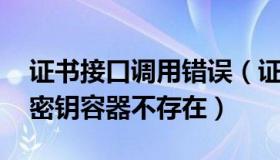 证书接口调用错误（证书接口返回错误信息 密钥容器不存在）