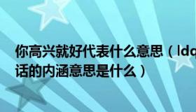 你高兴就好代表什么意思（ldquo 你开心就好 rdquo 这句话的内涵意思是什么）