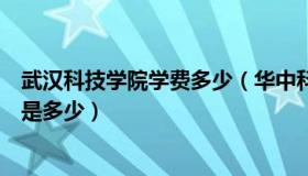 武汉科技学院学费多少（华中科技大学武昌分校每年的学费是多少）