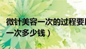 微针美容一次的过程要用多长时间（微针美容一次多少钱）