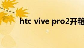 htc vive pro2开箱（htc vive吧）