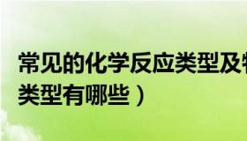 常见的化学反应类型及特点（常见的化学反应类型有哪些）