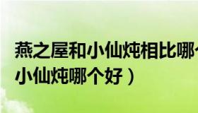 燕之屋和小仙炖相比哪个更好一点（燕之屋和小仙炖哪个好）