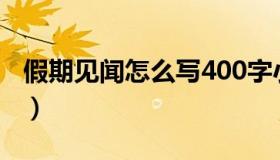 假期见闻怎么写400字小学（假期见闻怎么写）