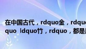 在中国古代，rdquo金，rdquo，rdquo石，rdquo丝，rdquo  ldquo竹，rdquo，都是用来指代不同材质的乐器。
