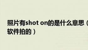 照片有shot on的是什么意思（照片上有shot on    用什么软件拍的）