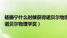 杨振宁什么时候获得诺贝尔物理学奖（杨振宁于哪一年获得诺贝尔物理学奖）