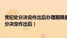 党纪处分决定作出后办理期限最长不得超过几个月（党纪处分决定作出后）