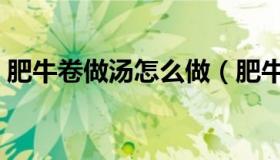 肥牛卷做汤怎么做（肥牛卷做汤怎么做好吃）