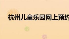 杭州儿童乐园网上预约（杭州儿童乐园）