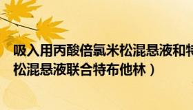 吸入用丙酸倍氯米松混悬液和特布他林（吸入用丙酸倍氯米松混悬液联合特布他林）