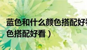 蓝色和什么颜色搭配好看图片（蓝色和什么颜色搭配好看）