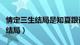 情定三生结局是知夏跟谁在一起了（情定三生结局）