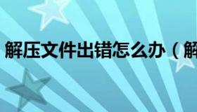 解压文件出错怎么办（解压文件出错怎么办）