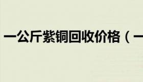 一公斤紫铜回收价格（一公斤紫铜回收价格）