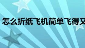 怎么折纸飞机简单飞得又远（怎么折纸飞机）