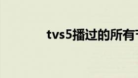 tvs5播过的所有节目（tvs5）