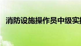 消防设施操作员中级实操视频（消防设施）