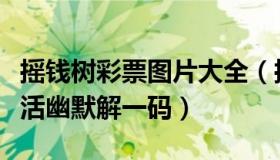 摇钱树彩票图片大全（摇钱树网站最快开奖生活幽默解一码）