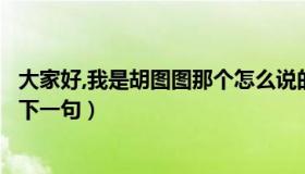 大家好,我是胡图图那个怎么说的（哈喽大家好我叫胡图图的下一句）