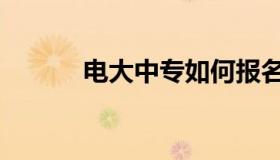 电大中专如何报名（电大中专）