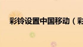 彩铃设置中国移动（彩铃设置中国移动）