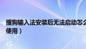 搜狗输入法安装后无法启动怎么办（搜狗输入法安装后无法使用）