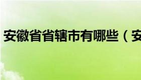 安徽省省辖市有哪些（安徽省省辖市有哪些）