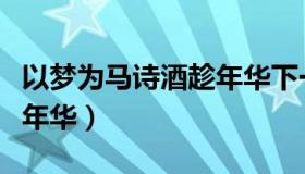以梦为马诗酒趁年华下一句（以梦为马诗酒趁年华）