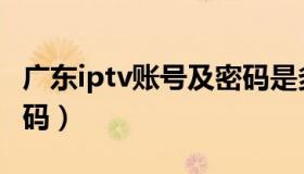 广东iptv账号及密码是多少（广东iptv账号密码）