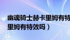 幽魂骑士赫卡里姆有特效吗（幽魂骑士 赫卡里姆有特效吗）