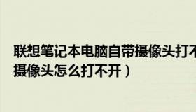 联想笔记本电脑自带摄像头打不开（联想电脑一体机自带的摄像头怎么打不开）