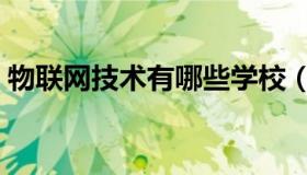 物联网技术有哪些学校（物联网技术有哪些）