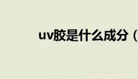 uv胶是什么成分（uv胶是什么）