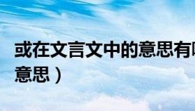 或在文言文中的意思有哪些（或在文言文中的意思）