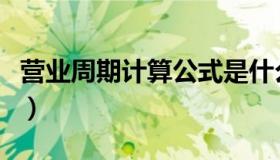 营业周期计算公式是什么（营业周期计算公式）