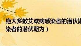 绝大多数艾滋病感染者的潜伏期是多少（绝大多数艾滋病感染者的潜伏期为）
