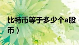 比特币等于多少个a股（比特币等于多少人民币）