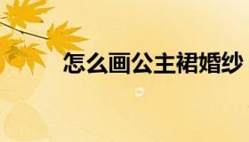 怎么画公主裙婚纱（怎么画公主）