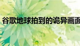谷歌地球拍到的诡异画面（谷歌地球夜景图）