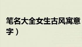 笔名大全女生古风寓意（笔名大全女生古风四字）