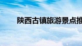 陕西古镇旅游景点推荐（陕西古镇）