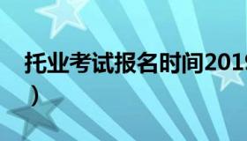托业考试报名时间2019（托业考试报名官网）