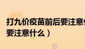 打九价疫苗前后要注意什么（打九价疫苗前后要注意什么）