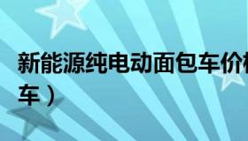 新能源纯电动面包车价格（新能源纯电动面包车）
