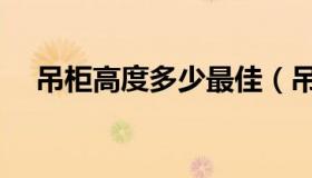 吊柜高度多少最佳（吊柜高度多少合适）