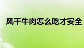 风干牛肉怎么吃才安全（风干牛肉怎么吃）