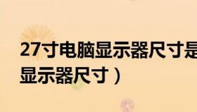 27寸电脑显示器尺寸是多少厘米（27寸电脑显示器尺寸）