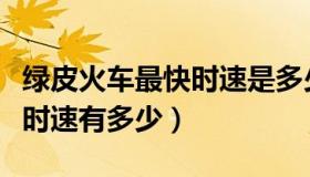 绿皮火车最快时速是多少（中国最慢绿皮火车时速有多少）
