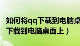 如何将qq下载到电脑桌面上（怎样把腾讯QQ下载到电脑桌面上）